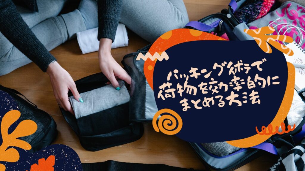 パッキング術で荷物を効率的にまとめる方法