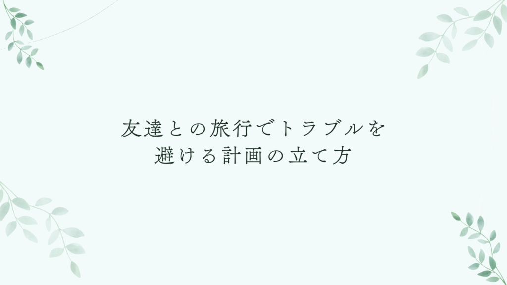 友達との旅行でトラブルを避ける計画の立て方