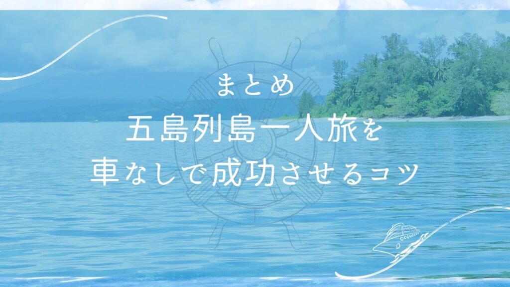 まとめ:五島列島一人旅を車なしで成功させるコツ