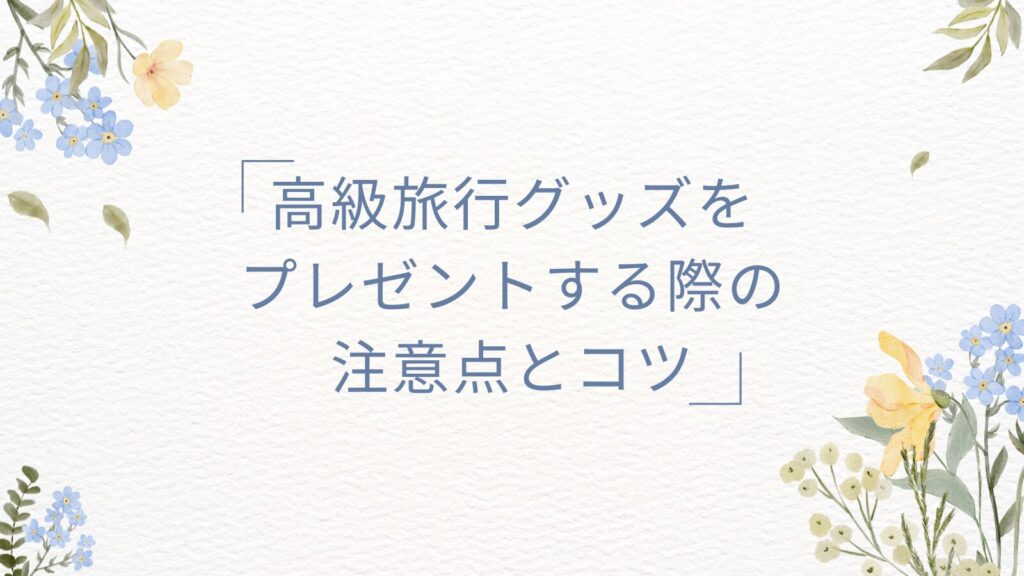 高級旅行グッズをプレゼントする際の注意点とコツ