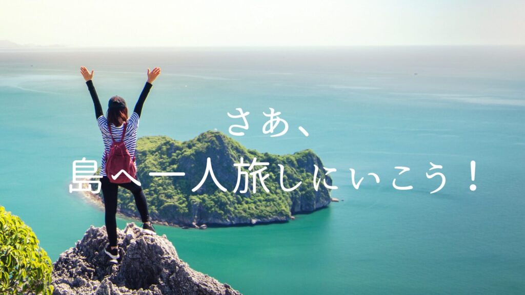 まとめ さあ、島へ一人旅しにいこう!
