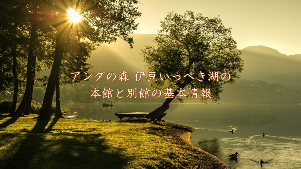 アンダの森 伊豆いっぺき湖の本館と別館の基本情報