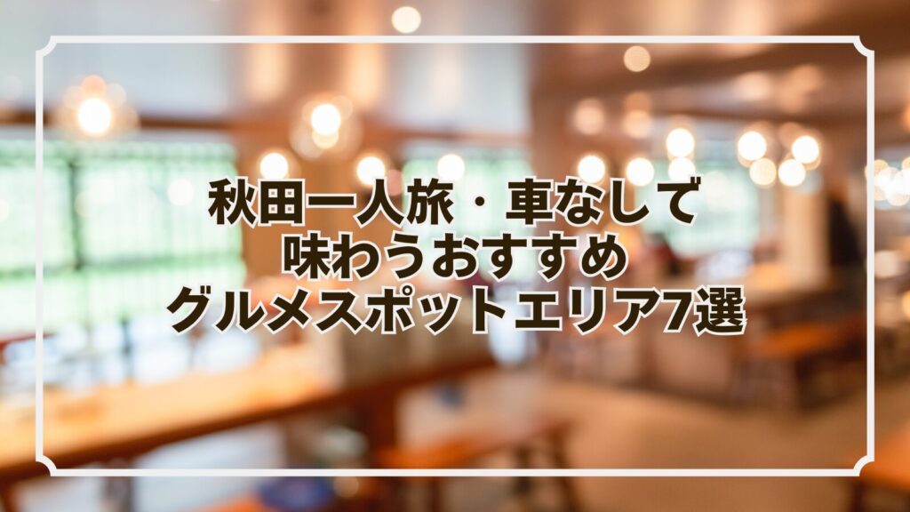 秋田一人旅・車なしで味わうおすすめグルメスポットエリア7選