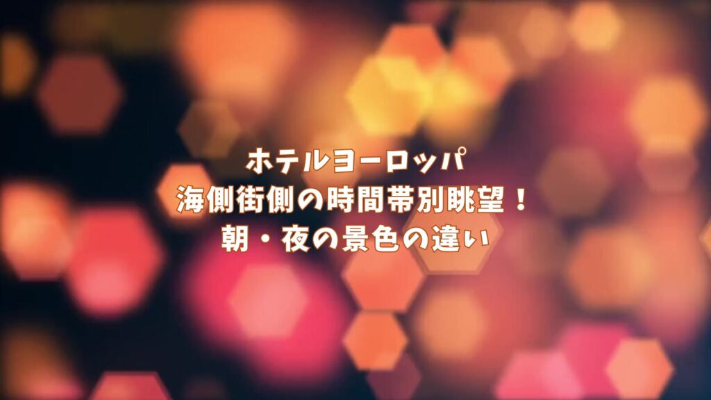 ホテルヨーロッパ海側街側の時間帯別眺望!朝・夜の景色の違い