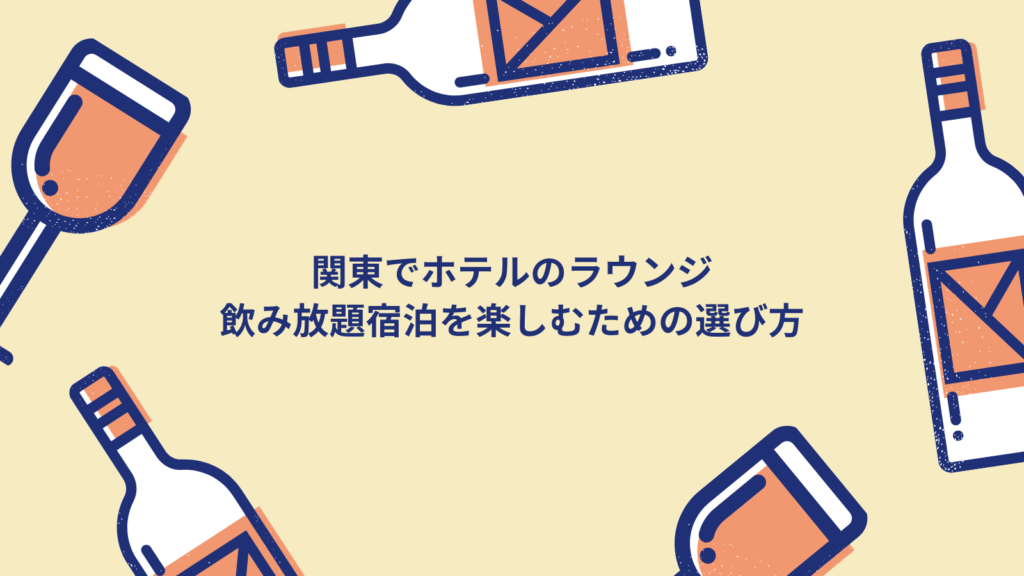 関東でホテルのラウンジ飲み放題宿泊を楽しむための選び方
