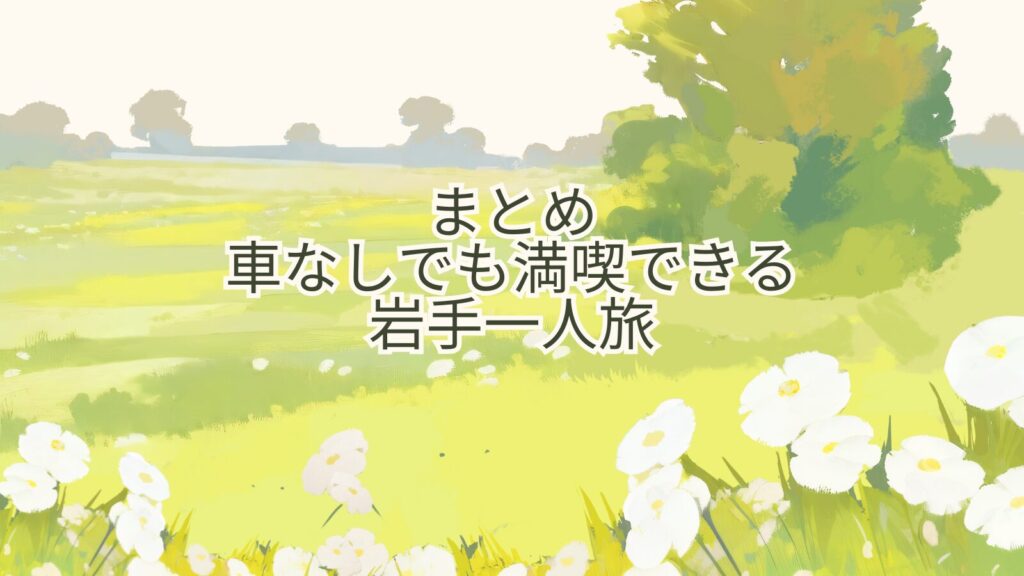 まとめ:車なしでも満喫できる岩手一人旅