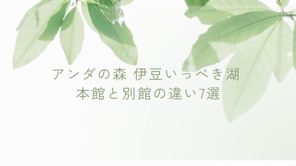 アンダの森 伊豆いっぺき湖 本館と別館の違い7選