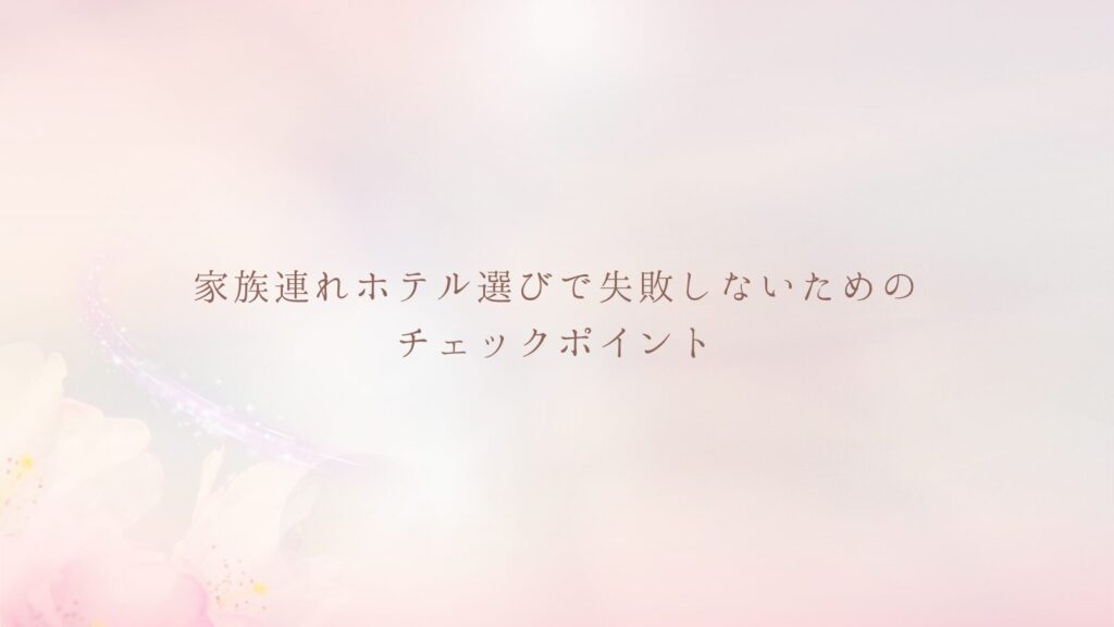 家族連れホテル選びで失敗しないためのチェックポイント