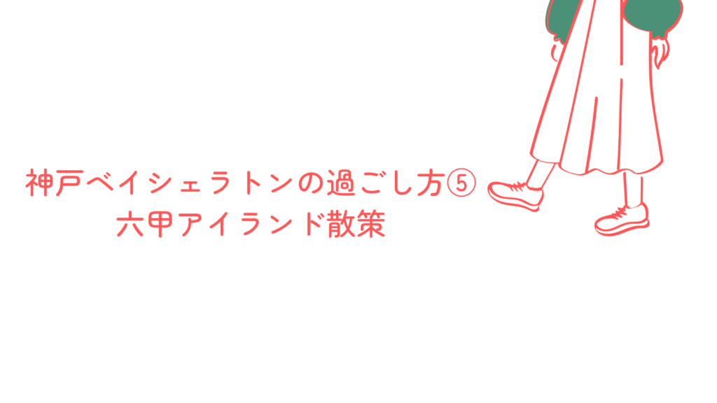 神戸ベイシェラトンの過ごし方⑤六甲アイランド散策
