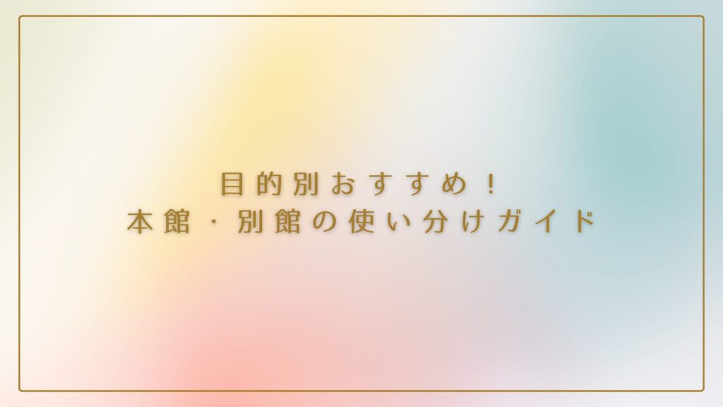 目的別おすすめ！本館・別館の使い分けガイド