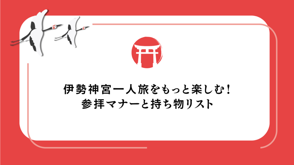 伊勢神宮一人旅をもっと楽しむ!参拝マナーと持ち物リスト