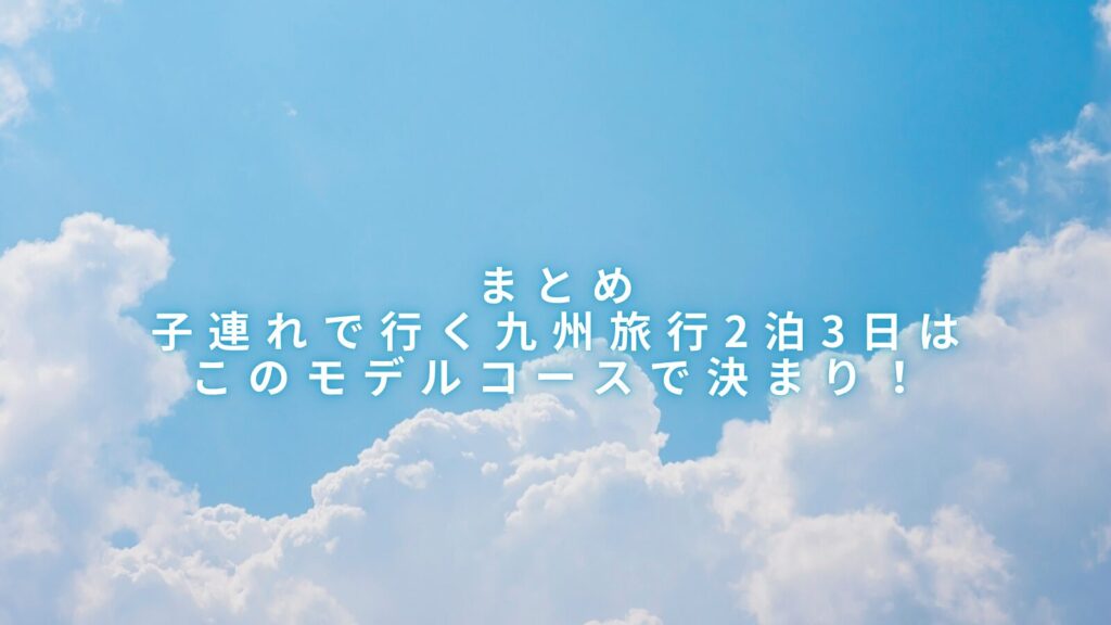 まとめ：子連れで行く九州旅行2泊3日はこのモデルコースで決まり！