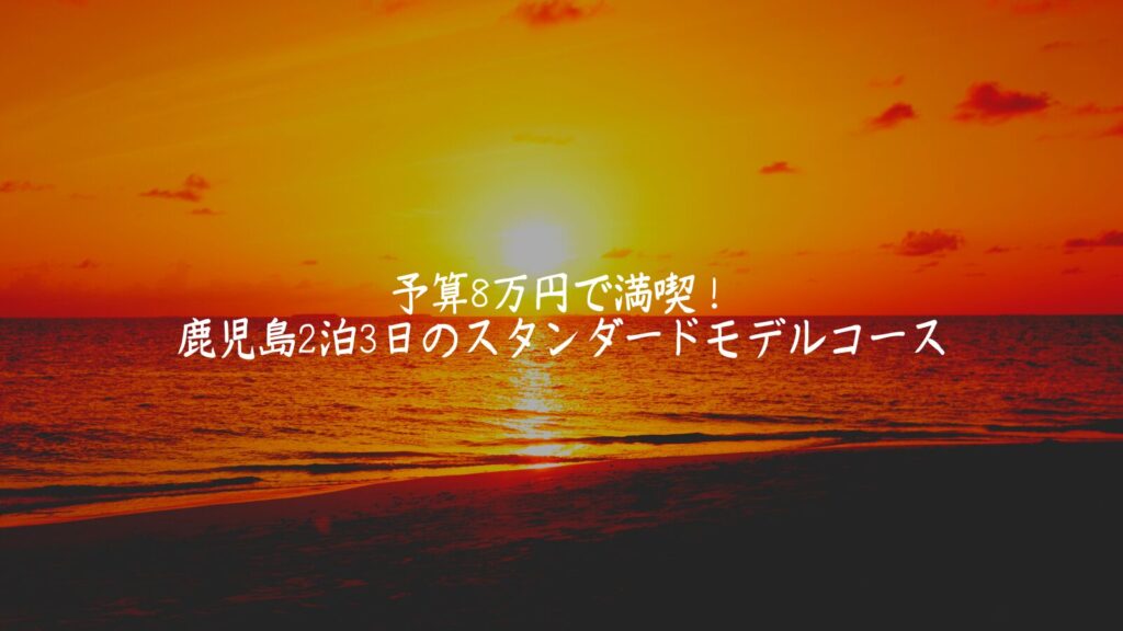 予算8万円で満喫！鹿児島2泊3日のスタンダードモデルコース