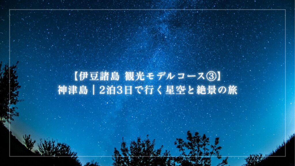 【伊豆諸島 観光モデルコース③】神津島｜2泊3日で行く星空と絶景の旅
