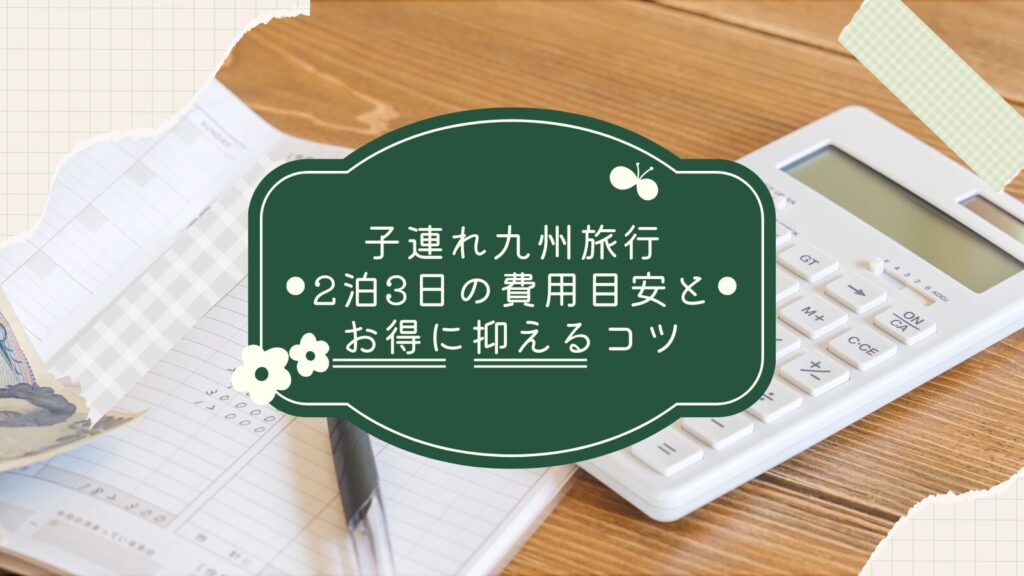子連れ九州旅行2泊3日の費用目安とお得に抑えるコツ