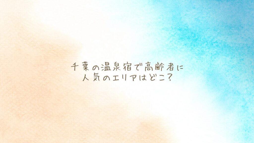 【千葉の温泉宿で高齢者に人気のエリアはどこ？】