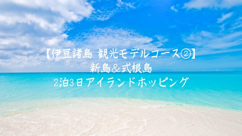 【伊豆諸島 観光モデルコース②】新島＆式根島｜2泊3日アイランドホッピング