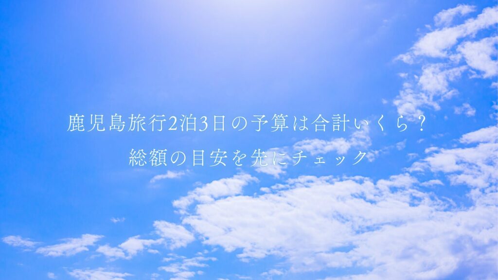 鹿児島旅行2泊3日の予算は合計いくら？総額の目安を先にチェック