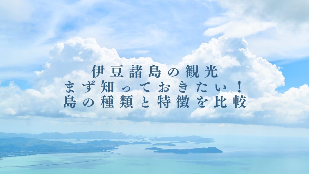 伊豆諸島の観光｜まず知っておきたい！島の種類と特徴を比較