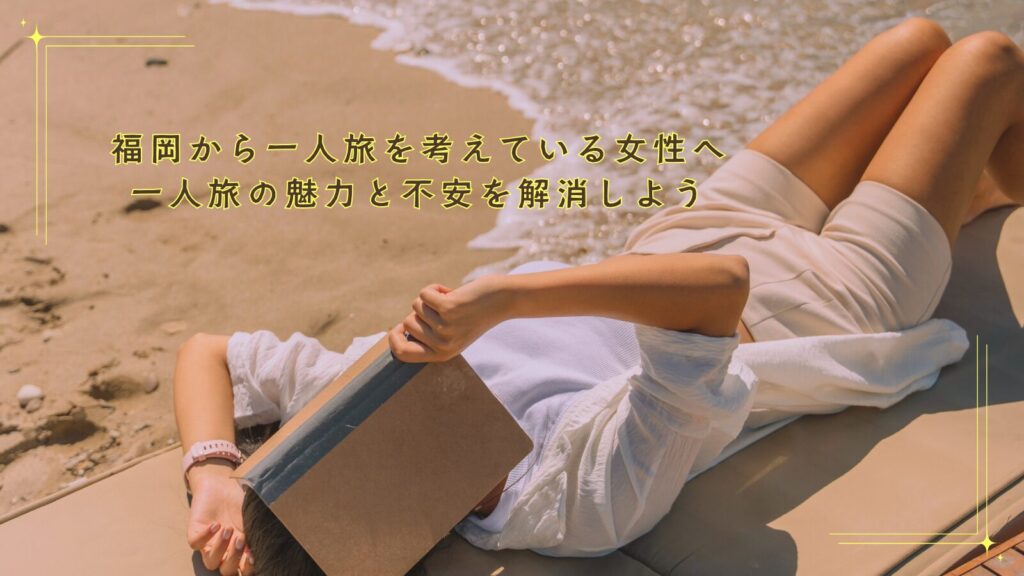 【福岡から一人旅を考えている女性へ】一人旅の魅力と不安を解消しよう