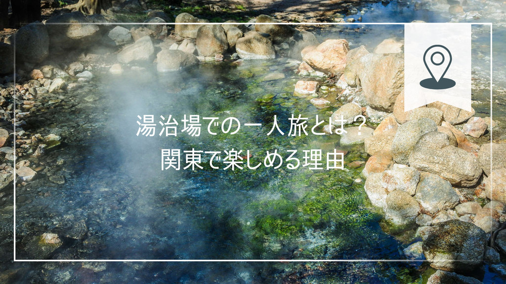 湯治場での一人旅とは？関東で楽しめる理由