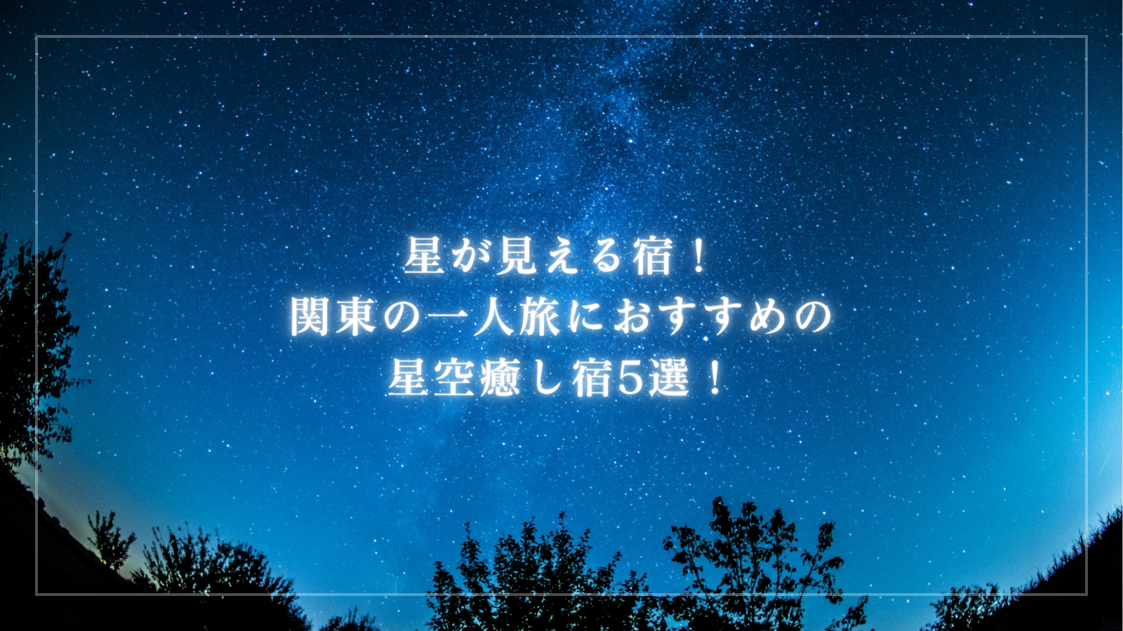 星が見える宿！関東の一人旅におすすめの星空癒し宿5選！